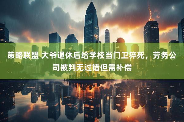 策略联盟 大爷退休后给学校当门卫猝死，劳务公司被判无过错但需补偿