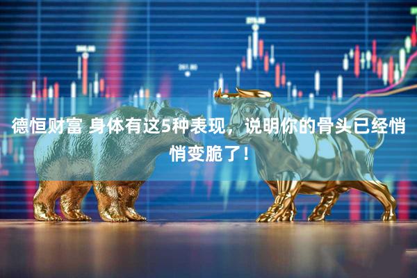 德恒财富 身体有这5种表现，说明你的骨头已经悄悄变脆了！