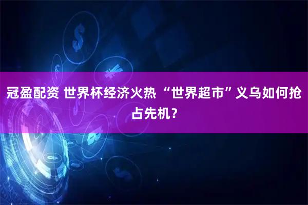 冠盈配资 世界杯经济火热 “世界超市”义乌如何抢占先机？