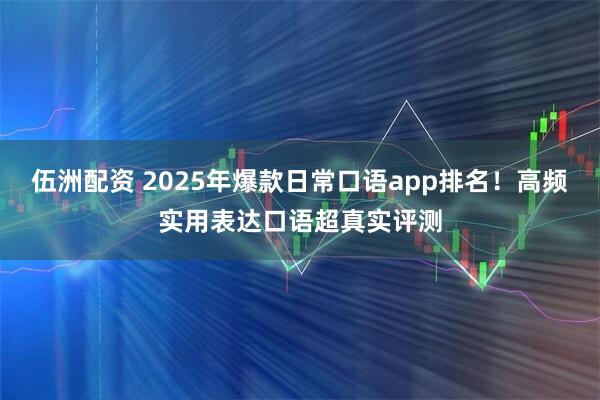 伍洲配资 2025年爆款日常口语app排名！高频实用表达口语超真实评测