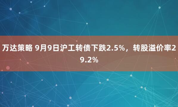 万达策略 9月9日沪工转债下跌2.5%，转股溢价率29.2%
