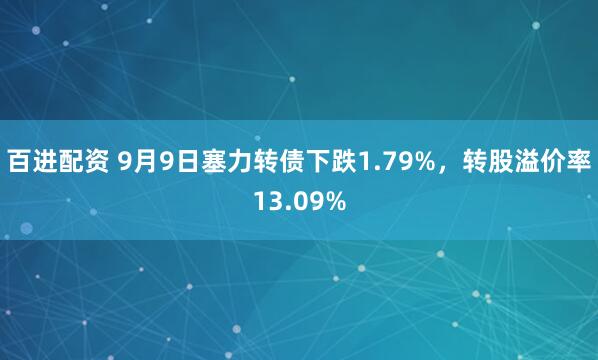 百进配资 9月9日塞力转债下跌1.79%，转股溢价率13.09%