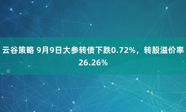 云谷策略 9月9日大参转债下跌0.72%，转股溢价率26.26%