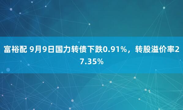 富裕配 9月9日国力转债下跌0.91%，转股溢价率27.35%