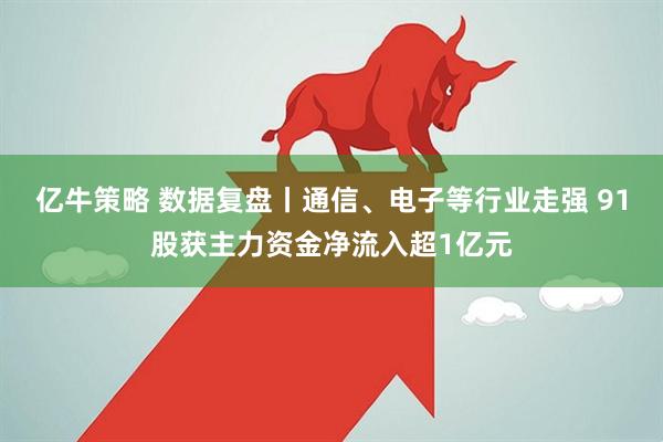 亿牛策略 数据复盘丨通信、电子等行业走强 91股获主力资金净流入超1亿元