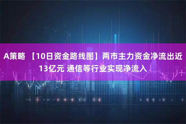 A策略 【10日资金路线图】两市主力资金净流出近13亿元 通信等行业实现净流入