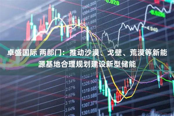 卓盛国际 两部门：推动沙漠、戈壁、荒漠等新能源基地合理规划建设新型储能