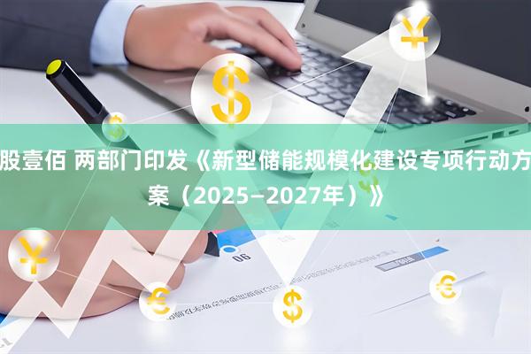 股壹佰 两部门印发《新型储能规模化建设专项行动方案（2025—2027年）》