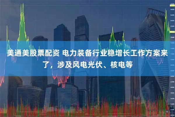 美通美股票配资 电力装备行业稳增长工作方案来了，涉及风电光伏、核电等