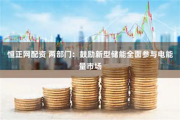 恒正网配资 两部门：鼓励新型储能全面参与电能量市场