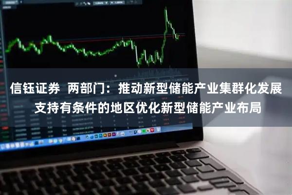 信钰证券  两部门：推动新型储能产业集群化发展 支持有条件的地区优化新型储能产业布局