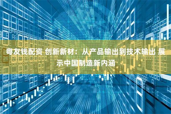 粤友钱配资 创新新材：从产品输出到技术输出 展示中国制造新内涵