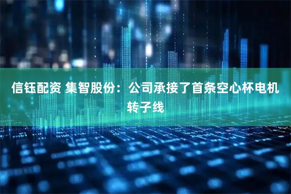 信钰配资 集智股份：公司承接了首条空心杯电机转子线