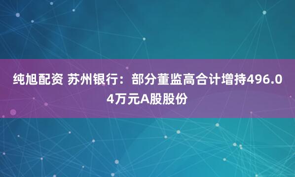 纯旭配资 苏州银行：部分董监高合计增持496.04万元A股股份