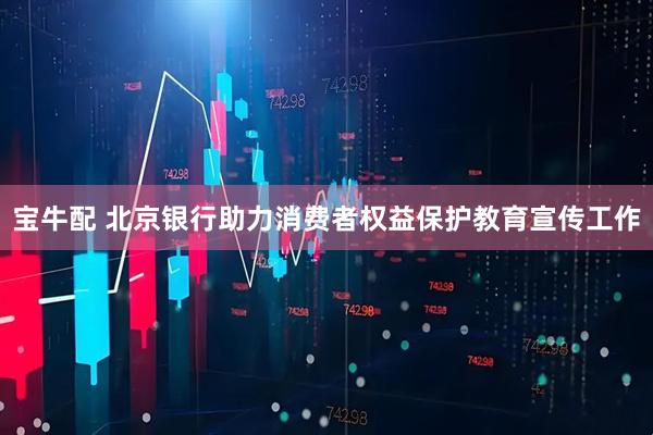 宝牛配 北京银行助力消费者权益保护教育宣传工作