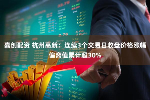 嘉创配资 杭州高新：连续3个交易日收盘价格涨幅偏离值累计超30%
