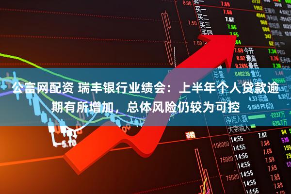 公富网配资 瑞丰银行业绩会：上半年个人贷款逾期有所增加，总体风险仍较为可控