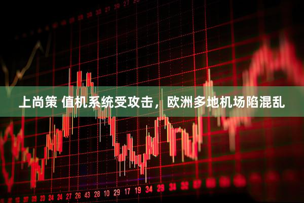 上尚策 值机系统受攻击，欧洲多地机场陷混乱
