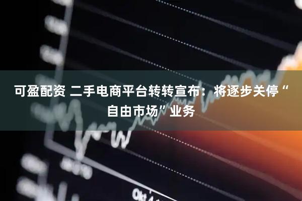 可盈配资 二手电商平台转转宣布：将逐步关停“自由市场”业务