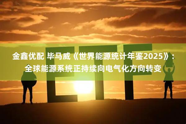 金鑫优配 毕马威《世界能源统计年鉴2025》：全球能源系统正持续向电气化方向转变