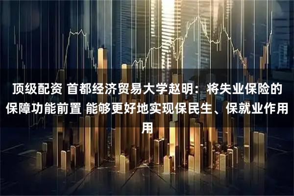顶级配资 首都经济贸易大学赵明：将失业保险的保障功能前置 能够更好地实现保民生、保就业作用