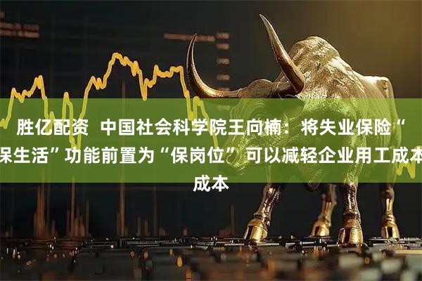 胜亿配资  中国社会科学院王向楠：将失业保险“保生活”功能前置为“保岗位” 可以减轻企业用工成本