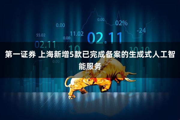 第一证券 上海新增5款已完成备案的生成式人工智能服务