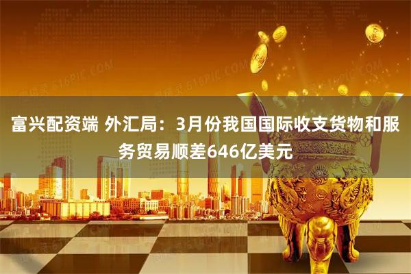 富兴配资端 外汇局：3月份我国国际收支货物和服务贸易顺差646亿美元
