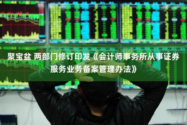 聚宝盆 两部门修订印发《会计师事务所从事证券服务业务备案管理办法》