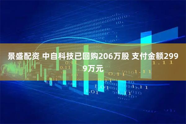 景盛配资 中自科技已回购206万股 支付金额2999万元