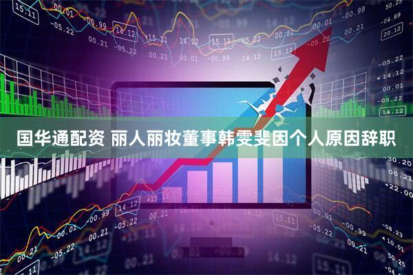 国华通配资 丽人丽妆董事韩雯斐因个人原因辞职