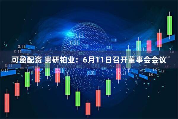 可盈配资 贵研铂业：6月11日召开董事会会议