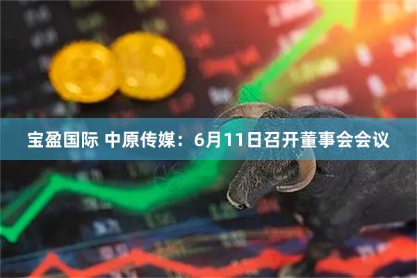 宝盈国际 中原传媒：6月11日召开董事会会议