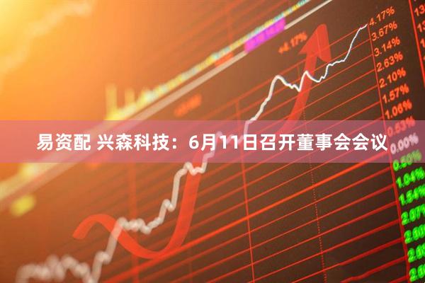 易资配 兴森科技：6月11日召开董事会会议