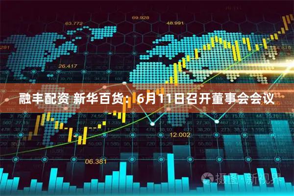 融丰配资 新华百货：6月11日召开董事会会议