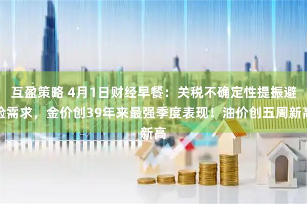 互盈策略 4月1日财经早餐：关税不确定性提振避险需求，金价创39年来最强季度表现！油价创五周新高