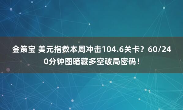 金策宝 美元指数本周冲击104.6关卡？60/240分钟图暗藏多空破局密码！