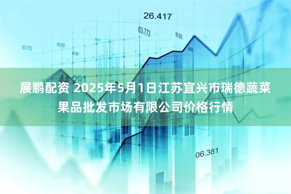 展鹏配资 2025年5月1日江苏宜兴市瑞德蔬菜果品批发市场有限公司价格行情