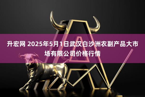 升宏网 2025年5月1日武汉白沙洲农副产品大市场有限公司价格行情