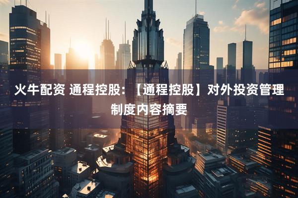 火牛配资 通程控股: 【通程控股】对外投资管理制度内容摘要