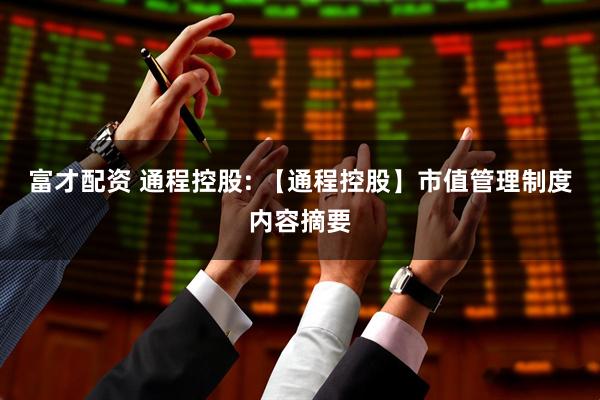 富才配资 通程控股: 【通程控股】市值管理制度内容摘要