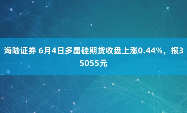 海陆证券 6月4日多晶硅期货收盘上涨0.44%，报35055元