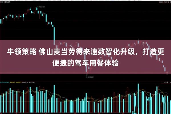 牛领策略 佛山麦当劳得来速数智化升级，打造更便捷的驾车用餐体验