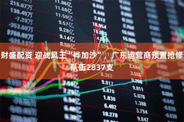 财盛配资 迎战风王“桦加沙”，广东运营商预置抢修队伍2837支