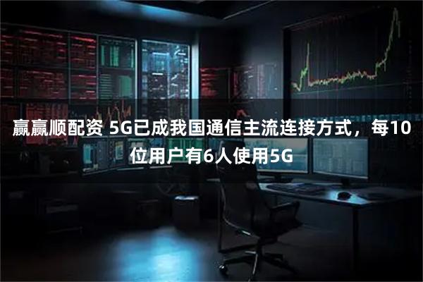 赢赢顺配资 5G已成我国通信主流连接方式，每10位用户有6人使用5G