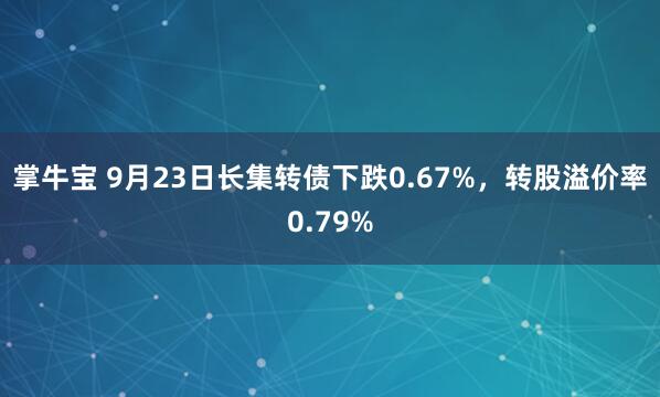 掌牛宝 9月23日长集转债下跌0.67%，转股溢价率0.79%