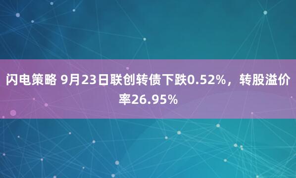 闪电策略 9月23日联创转债下跌0.52%，转股溢价率26.95%