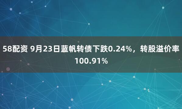 58配资 9月23日蓝帆转债下跌0.24%，转股溢价率100.91%