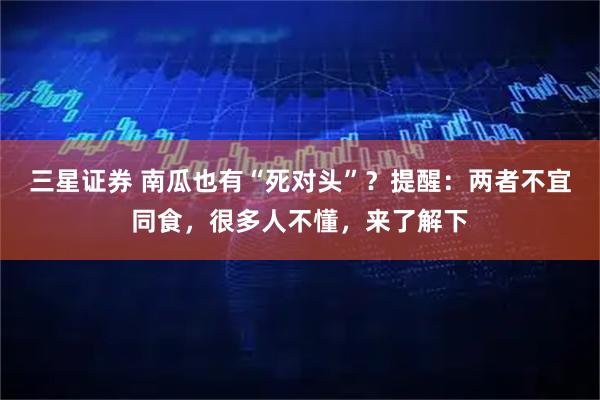 三星证券 南瓜也有“死对头”？提醒：两者不宜同食，很多人不懂，来了解下