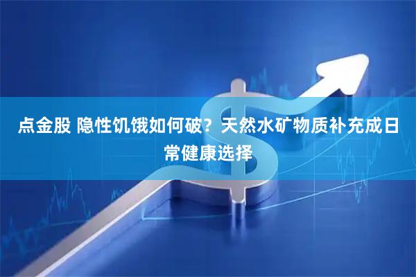点金股 隐性饥饿如何破？天然水矿物质补充成日常健康选择